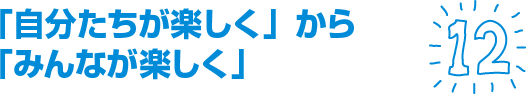 「自分たちが楽しく」から「みんなが楽しく」