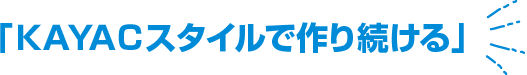 「KAYACスタイルで作り続ける」